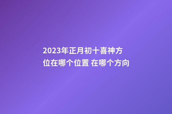 2023年正月初十喜神方位在哪个位置 在哪个方向